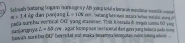 2) Sebuah batang logarn homogeny AB yang selalu berarah mendatar memiliki manus m=1,4kg dan panjang L=100 cm . batang berotasi secara bebas melalui ujung