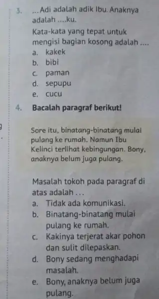 3. __ Adi adalah adik Ibu. Anaknya adalah __ ku. Kata-kata yang tepat untuk mengisi bagian kosong adalah __ a. kakek b. bibi c.