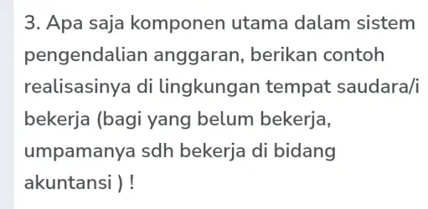 3. Apa saja komponer utama dalam sistem pengendalian anggaran , berikan contoh realisasinya di lingkungan tempat saudara/i bekerja (bagi yang belum bekerja, umpamanya sdh