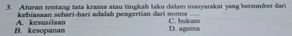 3. Aturan tentang tata krama atau laku dalam masyarakat yang bersumber dari kebiasa an sehari-hari adalah pengertian dari norma .... __ A . kesusilaan