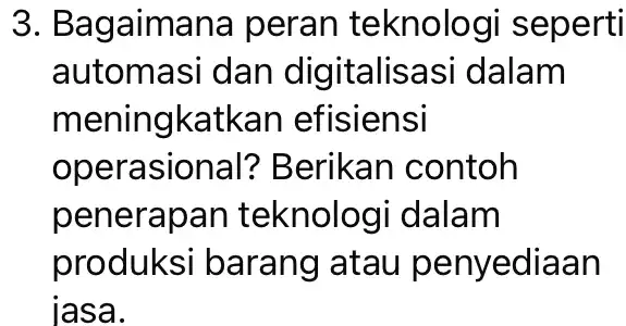 3. Bagaimana I peran teknologi seperti automasi dan digitalisas i dalam meningkatkar efisiensi operasional?Berikan contoh penerapan teknolog i dalam produksi barang atau penyediaan jasa.