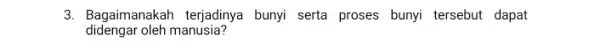 3. Bagaimanakah terjadinya bunyi serta proses bunyi tersebut dapat didengar oleh manusia?