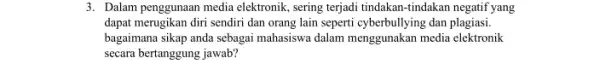 3. Dalam penggunaan media elektronik , sering terjadi tindakan-tindakan negatif yang dapat merugikan diri sendiri dan orang lain seperti cyberbullying dan plagiasi. bagaimana sikap