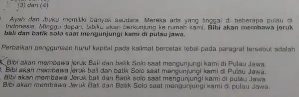 (3) dan (4) . Ayah dan ibuku memiliki banyak saudara Mereka ada yang tinggal di beberapa pulau di Indonesia . Minggu depan berkunjung ke