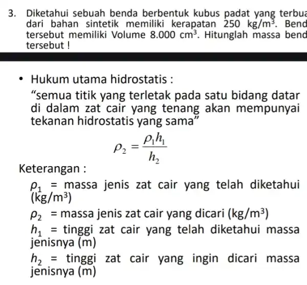 3. Diketahui sebuah benda berbentuk kubus padat yang terbus dari bahan sintetik memiliki kerapatan 250kg/m^3 . Bend tersebut memiliki Volume 8.000cm^3 Hitunglah massa bend