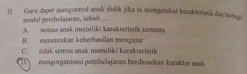 3) Guru dapat mengontrol anak didik jika ia mengetahui karakteristik dan berbagai model pembelajaran, sebab __ A. semua anak memiliki karakteristik tertentu B. menentukan