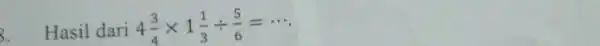 3. Hasil dari 4(3)/(4)times 1(1)/(3)div (5)/(6)=...