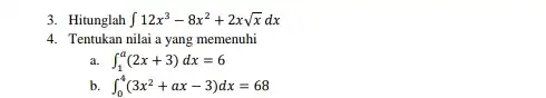 3. Hitunglah int 12x^3-8x^2+2xsqrt (x)dx 4. Tentukan nilai a yang memenuhi int _(1)^a(2x+3)dx=6 int _(0)^4(3x^2+ax-3)dx=68