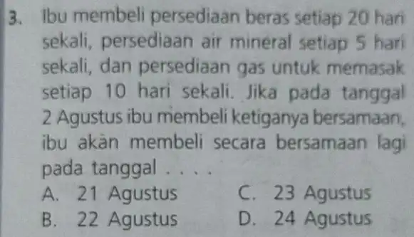 3. Ibu membel persediaan beras setiap 20 hari sekali, persediaar air mineral setiap 5 hari sekali, dan persediaan gas untuk memasak setiap 10 hari