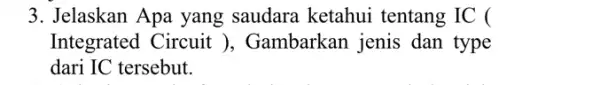 3. Jelaskan Apa yang saudara ketahui tentang IC ( Integrated Circuit ), Gambarkan jenis dan type dari IC tersebut.