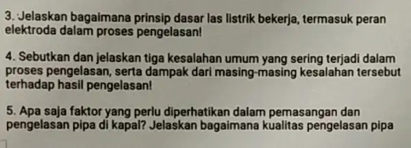 3. Jelaskan bagaimana prinsip dasar las listrik bekerja, termasuk peran elektroda dalam proses pengelasan! 4. Sebutkan dan jelaskan tiga kesalahan umum yang sering terjadi