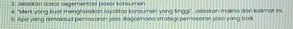 3. Jelaskan dasar pasar konsumen. 4. Merkyang kuat menghasilkan loyalitas konsumen yang tinggi Jelaskan makna dari kalimat ini. 5. Apa yang dimaksud pemasi aran