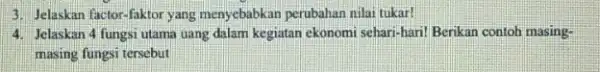 3. Jelaskan factor-faktor yang menyebabkan perubahan nilai tukar! 4. Jelaskan 4 fungsi utama uang dalam kegiatan ekonomi sehari-hari! Berikan contoh masing- masing fungsi tersebut