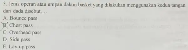 3. Jenis operan atau umpan dalam basket yang dilakukan menggunakan kedua tangan dari dada disebut __ A. Bounce pass Chest pass C. Overhead pass