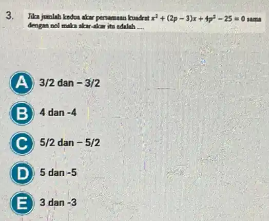 3. Jika jumlah kedua akar persamaan kuadrat x^2+(2p-3)x+4p^2-25=0 some dengan nol maka akar-akar itu adalah __ A 3/2 dan -3/2 B 4 dan -4