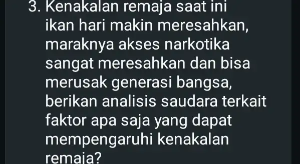 3. Kenakalan remaja saat ini ikan hari makin meresahkan, maraknya akses narkotika sangat meresahkan dan bisa merusak generasi bangsa, berikan analisis saudara terkait faktor