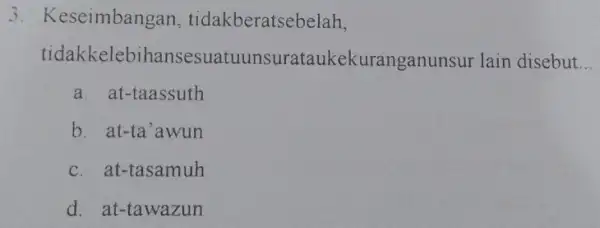 3. Keseimbangan tidakberatsebelah, tidakkelebihanse ekuranganunsur lair disebut __ a. at-taassuth b. at-ta'awun c. at-tasamuh d. at-tawazun