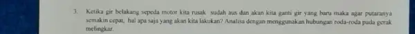 3. Ketika gir belakang sepeda motor kita rusak sudah aus dan akan kita ganti gir yang baru maka agar putaranya semakin cepat, hal apa