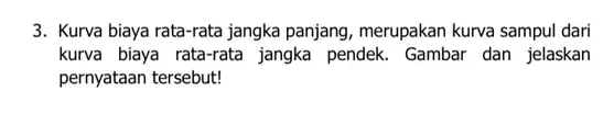 3. Kurva biaya rata-rata jangka panjang, merupakan kurva sampul dari kurva biaya rata-rata jangka pendek. Gambar dan jelaskan pernyataan tersebut!