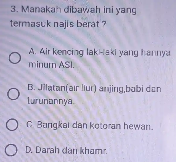 3. Manakah dibawah ini yang termasuk najis berat? A. Air kencing laki-laki yang hannya minum ASI. B. Jilatan(air liur) anjing ,babi dan turunannya. C