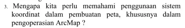 3. Mengapa kita perlu memahami penggunaan sistem koordina dalam pembuatan peta,dalam pengoperasian ArcMap ?