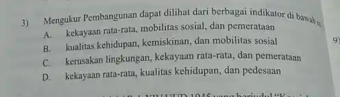 3) Mengukur Pembangunan dapat dilihat dari berbagai indikator di bawah m A. kekayam rata-rata, mobilitas sosial dan pemerataan B. kualitas kehidupan, kemiskinan dan mobilitas