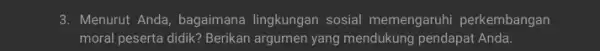 3. Menurut Anda, bagaimana lingkungan sosial memengaruhi perkembangan moral peserta didik? Berikan argumen yang mendukung pendapat Anda.
