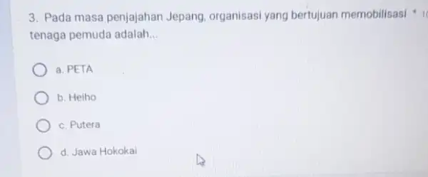 3. Pada masa penjajahan Jepang, organisasi yang bertujuan memobilisasi tenaga pemuda adalah __ a. PETA b. Heiho c. Putera d. Jawa Hokokai