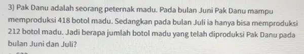 3) Pak Danu adalah seorang peternak madu. Pada bulan Juni Pak Danu mampu memproduksi 418 botol madu Sedangkan pada bulan Juli ia hanya bisa