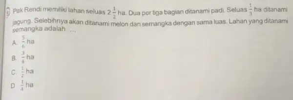 3 Pak Rendi memiliki lahan seluas 2(1)/(2) ha. Dua per tiga bagian ditanami padi. Seluas (1)/(3) ha ditanami jagung.Selebihnya akan ditanami melon dan semangka