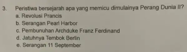 3. Peristiwa bersejarah apa yang memicu dimulainya Perang Dunia II? a. Revolusi Prancis b. Serangan Pearl Harbor c. Pembunuhan Archduke Franz Ferdinand d. Jatuhnya