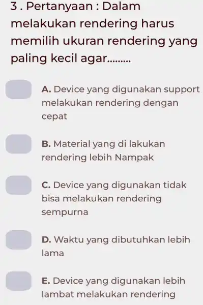 3 . Pertanyaan : Dalam melakukan rendering I harus memilih ukuran rendering yang paling kecil agar __ A. Device yang digunakar support melakukar rendering