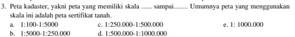 3. Peta kadaster, yakni peta yang memiliki skala __ sampai __ Umumnya peta yang menggunakan skala ini adalah peta sertifikat tanah. a. 1:100-1:5000 1:250.000-1:500.000