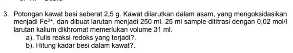 3. Potongan kawat besi seberat 2,5 g Kawat dilarutkan dalam asam yang mengoksidasikan menjadi Fe^2+ dan dibuat larutan menjadi 250 ml. 25 ml sample