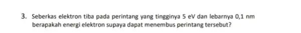 3. Seberkas elektron tiba pada perintang yang tingginya 5 eV dan lebarnya 0,1 nm berapakah energi elektron supaya dapat menembus perintang tersebut?