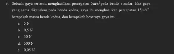 3. Sebuah gaya tertentu menghasilkan percepatan 5m/s^2 pada benda standar. Jika gaya yang sama dikenakan pada benda kedua, gaya itu menghasilkan percepatan 15m/s^2 berapakah