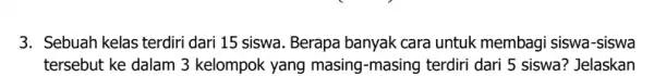 3. Sebuah kelas terdiri dari 15 siswa. Berapa banyak cara untuk membag i siswa-siswa tersebut ke dalam 3 kelompok yang masing -masing terdiri dari