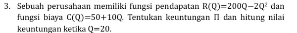 3. Sebuah perusahaan memiliki fungsi pendapatan R(Q)=200Q-2Q^2 dan fungsi biaya C(Q)=50+10Q Tentukar keuntungan II dan hitung nilai keuntungan ketika Q=20