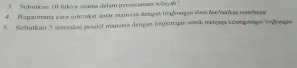 3. Sebutkan 10 faktor utama dalam perencanaan wilayah! 4. Bagaimana cara interaksi antar manusia dengan lingkungan alam dan berikan contohnya! 5. Sebutkan 5 interaksi