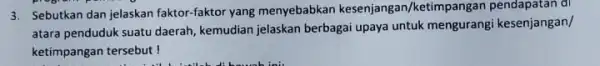 3. Sebutkan dan jelaskan faktor-faktor yang menyebabkan kesenjangan/ketimpangan di atara penduduk suatu daerah kemudian jelaskan berbagai upaya untuk mengurangi kesenjangan/ ketimpangan tersebut!