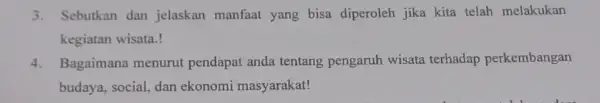 3. Sebutkan dan jelaskan manfaat yang bisa diperoleh jika kita telah melakukan kegiatan wisata.! 4. Bagaimana menurut pendapat anda tentang pengaruh wisata terhadap perkembangan