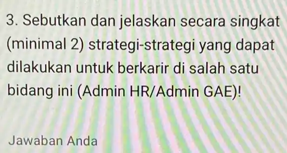 3. Sebutkan dan jelaskan secara singkat (minimal 2)strategi-strateg yang dapat dilakukan untuk berkarir di salah satu bidang ini (Admin HR/AdminGAE) Jawaban Anda