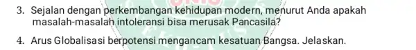 3. Sejalan dengan perkembangar kehidupan modern menurut Anda apakah masalah-masalah intoleransi bisa merusak Pancasila? 4. Arus Globalisas i berpotensi mengancam kesatuan Bangsa Jelaskan.