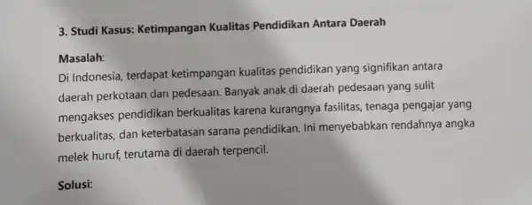 3. Studi Kasus:Ketimpangan Kualitas Pendidikan Antara Daerah Masalah: Di Indonesia terdapat ketimpangan kualitas pendidikan yang signifikan antara daerah perkotaan dan pedesaan.Banyak anak di daerah