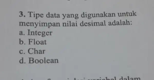 3 . Tipe data yang digunakan untuk menyimpan nilai desimal adalah: a. Integer b. Float c. Char d Boolean