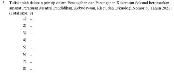 3. Tuliskanlah delapan prinsip dalam Pencegahan dan Penanganan amanat Peraturan Menteri Pendidikan, Kebudayaan,Riset, dan Teknologi Nomor 30 Tahun 2021! (Total skor: 8) 1) __