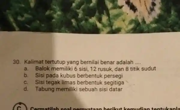 30. Kalimat tertutup yang bernilai benar adalah __ a. Balok memiliki 6 sisi, 12 rusuk dan 8 titik sudut b. Sisi pada kubus berbentuk