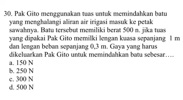 30. Pak Gito menggunakan tuas untuk memindahkan batu yang menghalang i aliran air irigasi masuk ke petak sawahnya. Batu tersebut memiliki berat 500 n