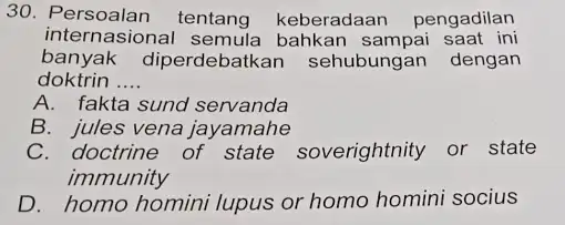 30. Persoalan tentang keberadaan pengadilan internasiona saat ini banyak diperdebatkan sehubungan dengan doktrin __ A. fakta sund servanda B. jules vena jayamahe C. doctrine