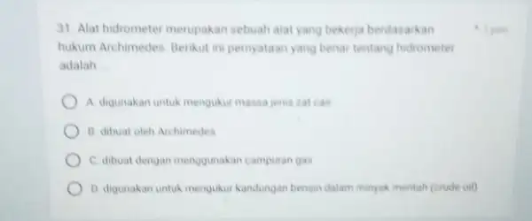 31. Alat hidrometer merupakan sebuah alat yang bekerja berdasarkan hukum Archimedes. Berikut ini pernyataan yang benar tentang hidrometer adalah __ A. digunakan untuk mengukur